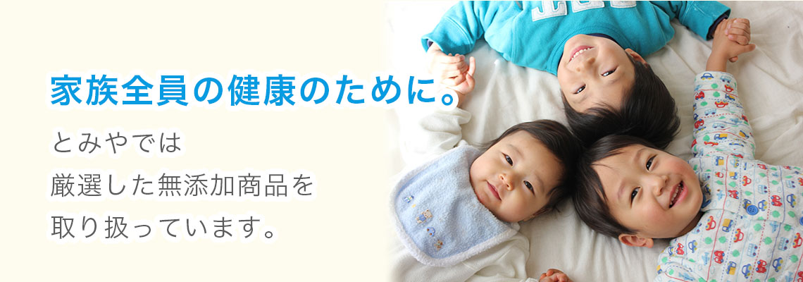家族全員の健康のために。とみやでは厳選した無添加商品を取り扱っています。