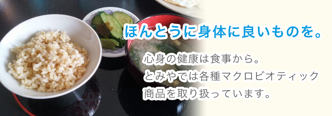ほんとうに身体に良いものを。心身の健康は食事から。とみやでは各種マクロビオティック商品を取り扱っています。